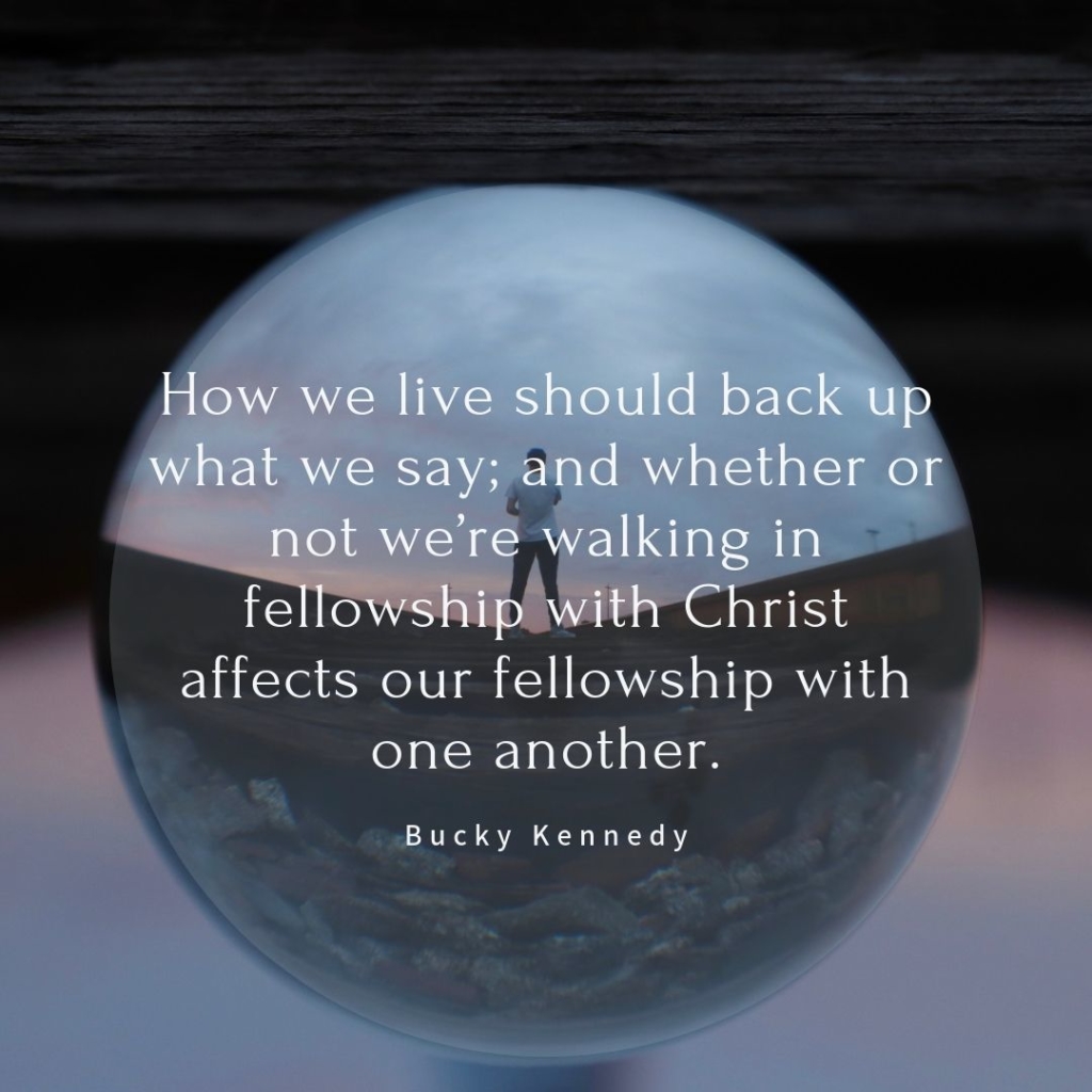 How we live should back up what we say; and whether or not we're walking in fellowship with Christ affects our fellowship with one another.